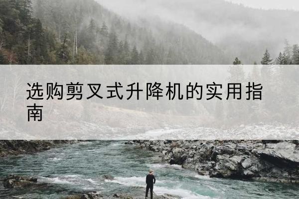 台江剪叉式升降机怎么选-选购剪叉式升降机的实用指南