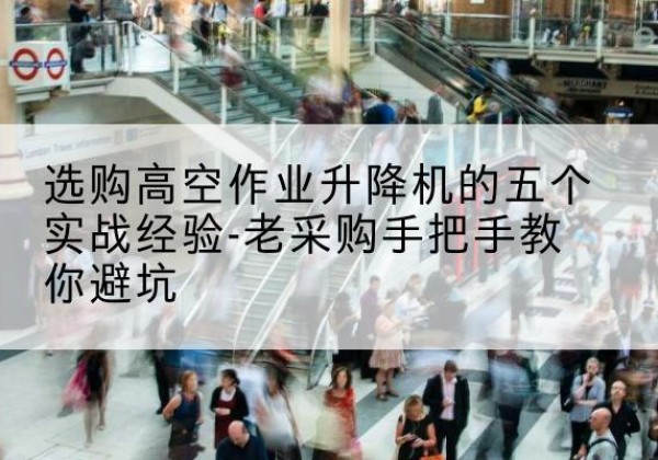 台江高空作业升降机厂家-选购高空作业升降机的五个实战经验-老采购手把手教你避坑