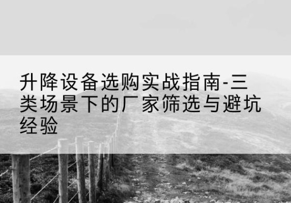 台江移动式升降机厂家推荐-升降设备选购实战指南-三类场景下的厂家筛选与避坑经验