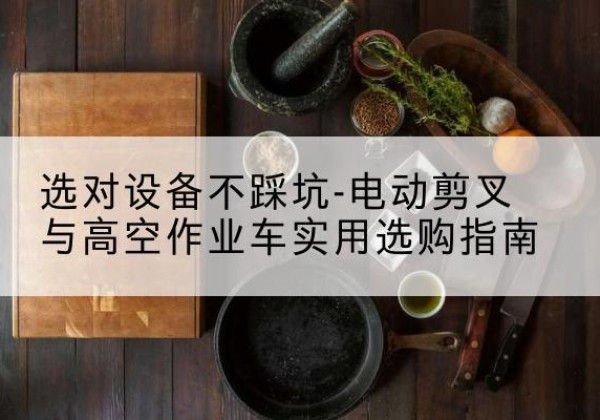 台江电动剪叉升降平台怎么选-选对设备不踩坑-电动剪叉与高空作业车实用选购指南