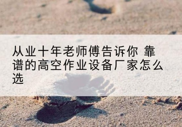 台江高空作业升降机厂家推荐-从业十年老师傅告诉你 靠谱的高空作业设备厂家怎么选