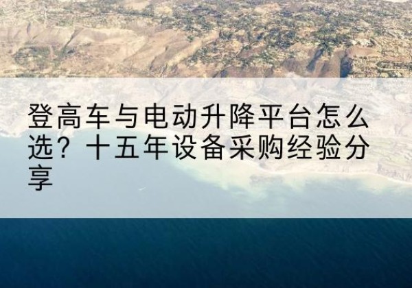 台江登高车厂家厂家-登高车与电动升降平台怎么选？十五年设备采购经验分享